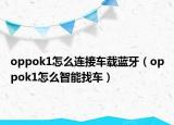 oppok1怎么連接車載藍(lán)牙（oppok1怎么智能找車）