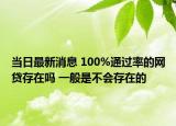 當日最新消息 100%通過率的網(wǎng)貸存在嗎 一般是不會存在的