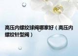 高壓內(nèi)螺紋球閥哪家好（高壓內(nèi)螺紋針型閥）