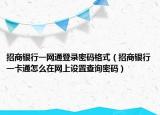 招商銀行一網(wǎng)通登錄密碼格式（招商銀行一卡通怎么在網(wǎng)上設(shè)置查詢密碼）