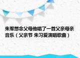 朱軍想念父母他唱了一首父親母親音樂（父親節(jié) 朱習(xí)愛演唱歌曲）