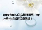 oppofindx2怎么切換網(wǎng)絡(luò)（oppofindx2如何切換網(wǎng)絡(luò)）