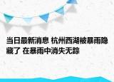 當日最新消息 杭州西湖被暴雨隱藏了 在暴雨中消失無蹤