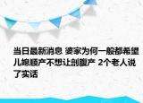 當(dāng)日最新消息 婆家為何一般都希望兒媳順產(chǎn)不想讓剖腹產(chǎn) 2個(gè)老人說了實(shí)話