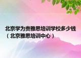 北京學(xué)為貴雅思培訓(xùn)學(xué)校多少錢（北京雅思培訓(xùn)中心）
