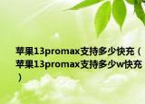 蘋果13promax支持多少快充（蘋果13promax支持多少w快充）