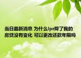 當(dāng)日最新消息 為什么lpr降了我的房貸沒有變化 可以更改還款年限嗎