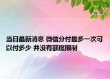 當日最新消息 微信分付最多一次可以付多少 并沒有額度限制