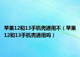 蘋果12和13手機(jī)殼通用不（蘋果12和13手機(jī)殼通用嗎）