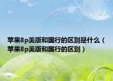 蘋果8p美版和國行的區(qū)別是什么（蘋果8p美版和國行的區(qū)別）