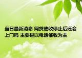 當日最新消息 網(wǎng)貸催收停止后還會上門嗎 主要是以電話催收為主