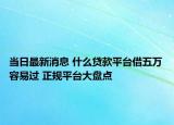 當(dāng)日最新消息 什么貸款平臺借五萬容易過 正規(guī)平臺大盤點