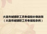 大連市城鎮(zhèn)職工養(yǎng)老保險(xiǎn)補(bǔ)繳政策（大連市城鎮(zhèn)職工養(yǎng)老保險(xiǎn)條例）