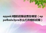 oppok3相機(jī)權(quán)限設(shè)置在哪里（oppofindx3pro怎么打開相機(jī)權(quán)限）