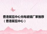 香港展覽中心光電玻璃廠(chǎng)家推薦（香港展覽中心）