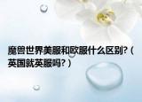 魔獸世界美服和歐服什么區(qū)別?（英國就英服嗎?）