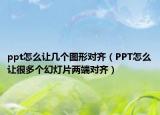 ppt怎么讓幾個圖形對齊（PPT怎么讓很多個幻燈片兩端對齊）