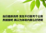 當日最新消息 實在不行就考個公務(wù)員醒醒吧 真以為體制內(nèi)那么好進呢