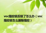 voc指紋鎖反鎖了怎么辦（voc指紋鎖怎么刪除指紋）