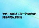 傳奇開(kāi)服網(wǎng)址（求一個(gè)最新開(kāi)區(qū)網(wǎng)通傳奇私服網(wǎng)站）