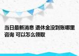 當(dāng)日最新消息 退休金沒到賬哪里咨詢 可以怎么領(lǐng)取