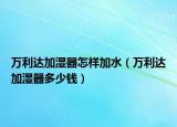 萬利達(dá)加濕器怎樣加水（萬利達(dá)加濕器多少錢）