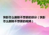 快影怎么刪除不想要的部分（快影怎么刪除不想要的視頻）