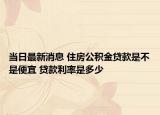 當日最新消息 住房公積金貸款是不是便宜 貸款利率是多少