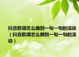 抖音歌詞怎么做到一句一句的滾動(dòng)（抖音歌詞怎么做到一句一句的滾動(dòng)）