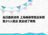 當(dāng)日最新消息 上海確保零就業(yè)家庭至少1人就業(yè) 就業(yè)成了難題