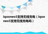 iqooneo5支持無(wú)線充電（iqooneo5支持無(wú)線充電嗎）