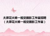 太原花火唯一視覺攝影工作室招聘（太原花火唯一視覺攝影工作室）