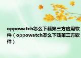 oppowatch怎么下載第三方應(yīng)用軟件（oppowatch怎么下載第三方軟件）