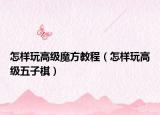 怎樣玩高級魔方教程（怎樣玩高級五子棋）