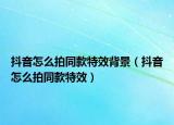 抖音怎么拍同款特效背景（抖音怎么拍同款特效）