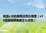 微信x30的美顏設(shè)置在哪里（x30微信視頻美顏怎么設(shè)置）