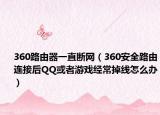 360路由器一直斷網(wǎng)（360安全路由連接后QQ或者游戲經(jīng)常掉線怎么辦）