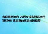 當(dāng)日最新消息 00后女孩去面試全程狂懟HR 這是真的還是拍短視頻