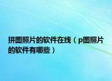 拼圖照片的軟件在線（p圖照片的軟件有哪些）