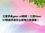 三星手表gear s3教程（三星Gear S3智能手表怎么使用三星健康）