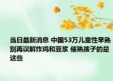 當(dāng)日最新消息 中國(guó)53萬(wàn)兒童性早熟別再誤解炸雞和豆?jié){ 催熟孩子的是這些