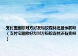 支付寶刪除對方好友螞蟻森林還顯示我嗎（支付寶刪除好友對方螞蟻森林還有我嗎）
