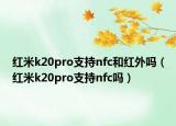 紅米k20pro支持nfc和紅外嗎（紅米k20pro支持nfc嗎）