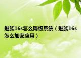魅族16s怎么降級系統(tǒng)（魅族16s怎么加密應(yīng)用）