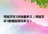 榮耀手環(huán)3充電要多久（榮耀手環(huán)3數(shù)據(jù)能保存多久）
