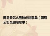 網(wǎng)易云怎么刪除創(chuàng)建歌單（網(wǎng)易云怎么刪除歌單）