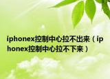 iphonex控制中心拉不出來（iphonex控制中心拉不下來）