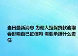 當(dāng)日最新消息 為他人擔(dān)保貸款逾期會影響自己征信嗎 需要承擔(dān)什么責(zé)任