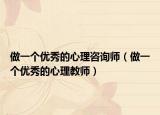 做一個優(yōu)秀的心理咨詢師（做一個優(yōu)秀的心理教師）