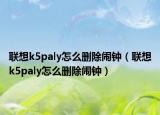 聯(lián)想k5paly怎么刪除鬧鐘（聯(lián)想k5paly怎么刪除鬧鐘）
